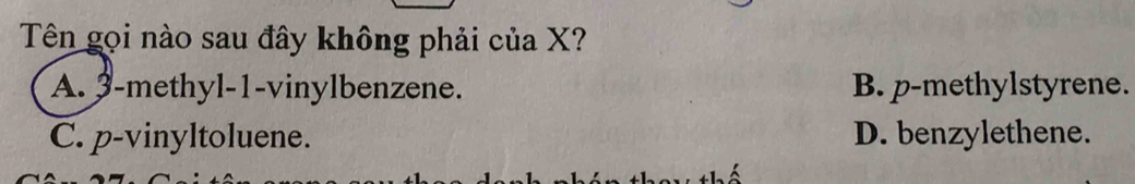 Tên gọi nào sau đây không phải của X?
A. 3 -methyl -1 -vinylbenzene. B. p -methylstyrene.
C. p-vinyltoluene. D. benzylethene.