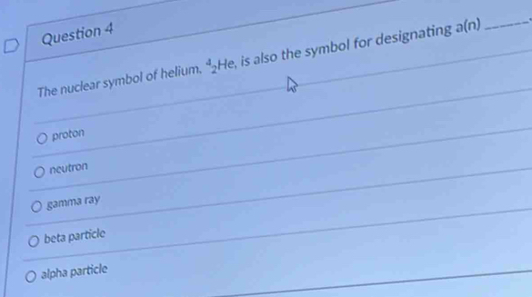 The nuclear symbol of helium. ^4_2He , is also the symbol for designating a(n) _
proton
neutron
gamma ray
beta particle
alpha particle