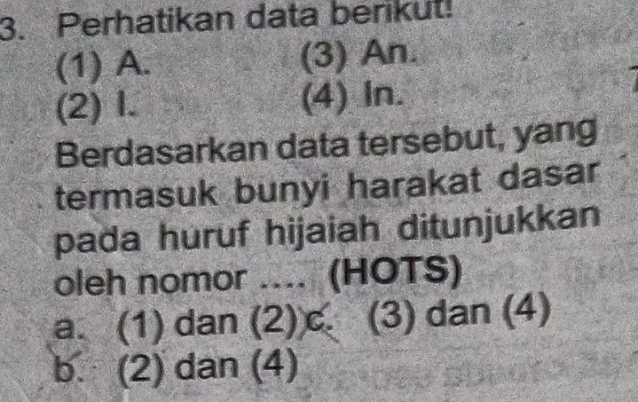 Perhatikan data berikut!
(1) A. (3) An.
(2) I. (4) In.
Berdasarkan data tersebut, yang
termasuk bunyi harakat dasar
pada huruf hijaiah ditunjukkan
oleh nomor .... (HOTS)
a. (1) dan (2)c. (3) dan (4)
b. (2) dan (4)