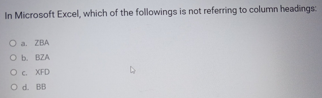 In Microsoft Excel, which of the followings is not referring to column headings:
a. ZBA
b. BZA
c. XFD
d. BB