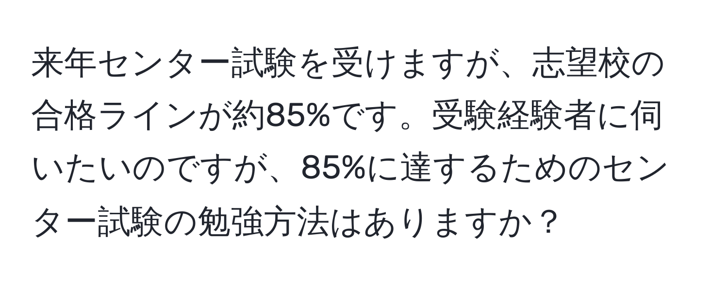 来年センター試験を受けますが、志望校の合格ラインが約85%です。受験経験者に伺いたいのですが、85%に達するためのセンター試験の勉強方法はありますか？