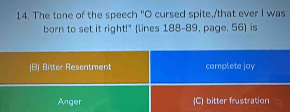 The tone of the speech "O cursed spite,/that ever I was
born to set it right!" (lines 188-89, page. 56) is
(B) Bitter Resentment complete joy
Anger (C) bitter frustration