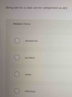 Being late for a class can be categorized as a(n)
Multiple Choice
deviant act.
accident.
crime.
infraction.