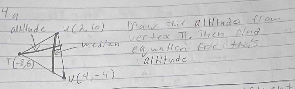 a
u(2,10) Daw tit alftude from
medlan vectcx T. Then elnd
eqwallon forthis
allitude
V(4,-4)
1