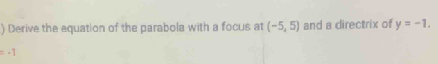 ) Derive the equation of the parabola with a focus at (-5,5) and a directrix of y=-1.
=-1