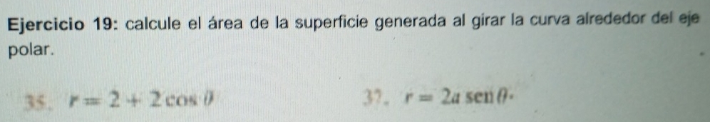 calcule el área de la superficie generada al girar la curva alrededor del eje 
polar. 
35. r=2+2cos θ 37. r=2asen θ