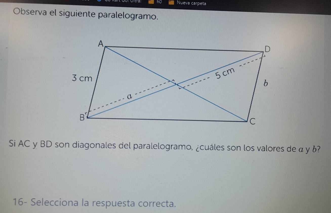 no Nueva carpeta 
Observa el siguiente paralelogramo. 
Si AC y BD son diagonales del paralelogramo, ¿cuáles son los valores de α y ¿? 
16- Selecciona la respuesta correcta.