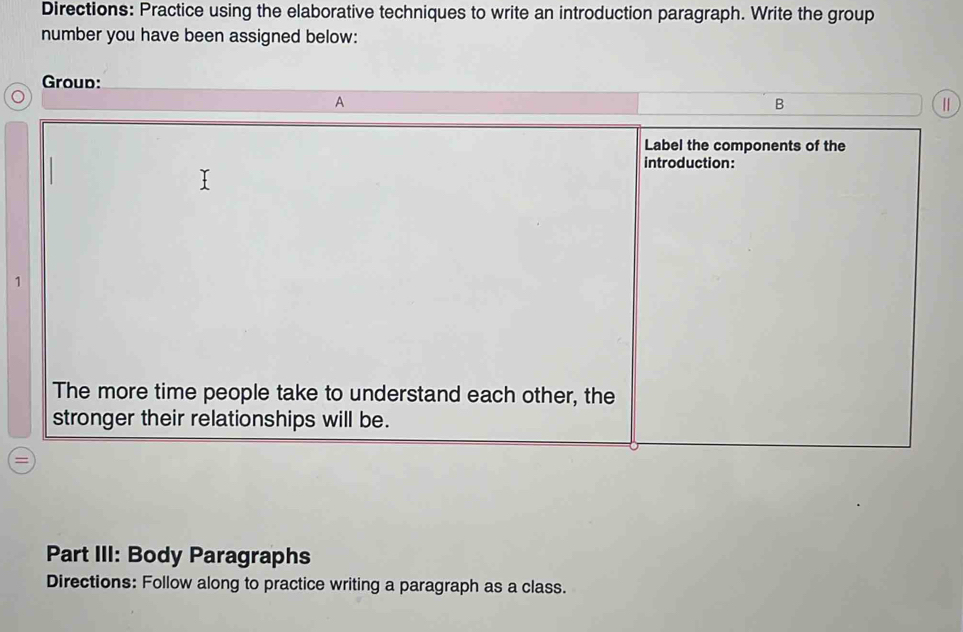 Directions: Practice using the elaborative techniques to write an introduction paragraph. Write the group 
number you have been assigned below: 
Group: 
Ⅱ 
1 
Part III: Body Paragraphs 
Directions: Follow along to practice writing a paragraph as a class.