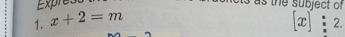 Exprest s as the sublect of 
1. x+2=m [x]:2.