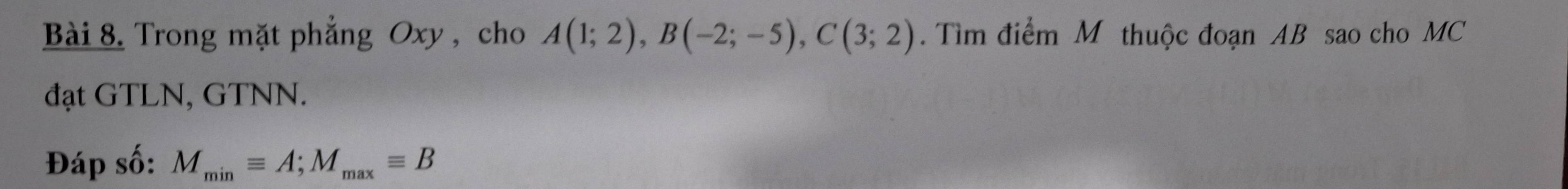 Trong mặt phẳng Oxy , cho A(1;2), B(-2;-5), C(3;2). Tìm điểm M thuộc đoạn AB sao cho MC 
đạt GTLN, GTNN. 
Đáp số: M_minequiv A; M_maxequiv B
