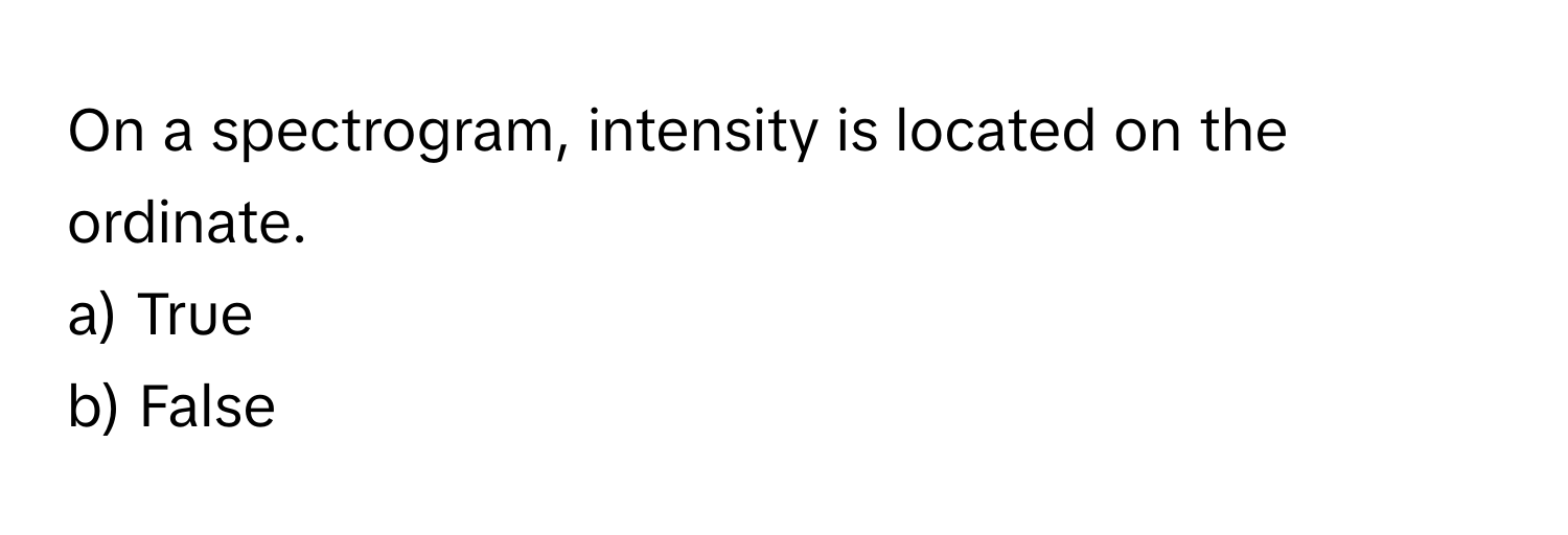 On a spectrogram, intensity is located on the ordinate. 
a) True 
b) False