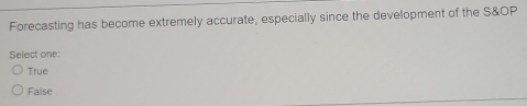 Forecasting has become extremely accurate, especially since the development of the S&OP
Select one:
True
False