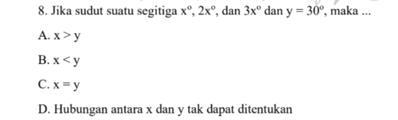 Jika sudut suatu segitiga x°, 2x° , dan 3x° dan y=30° , maka ...
A. x>y
B. x
C. x=y
D. Hubungan antara x dan y tak dapat ditentukan