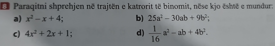 Paraqitni shprehjen në trajtën e katrorit të binomit, nëse kjo është e mundur: 
a) x^2-x+4; b) 25a^2-30ab+9b^2; 
c) 4x^2+2x+1; d)  1/16 a^2-ab+4b^2.