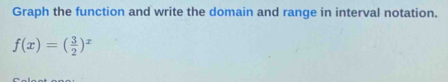 Graph the function and write the domain and range in interval notation.
f(x)=( 3/2 )^x