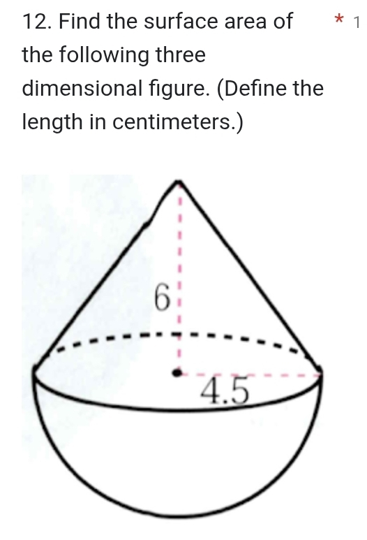 Find the surface area of * 1 
the following three 
dimensional figure. (Define the 
length in centimeters.)