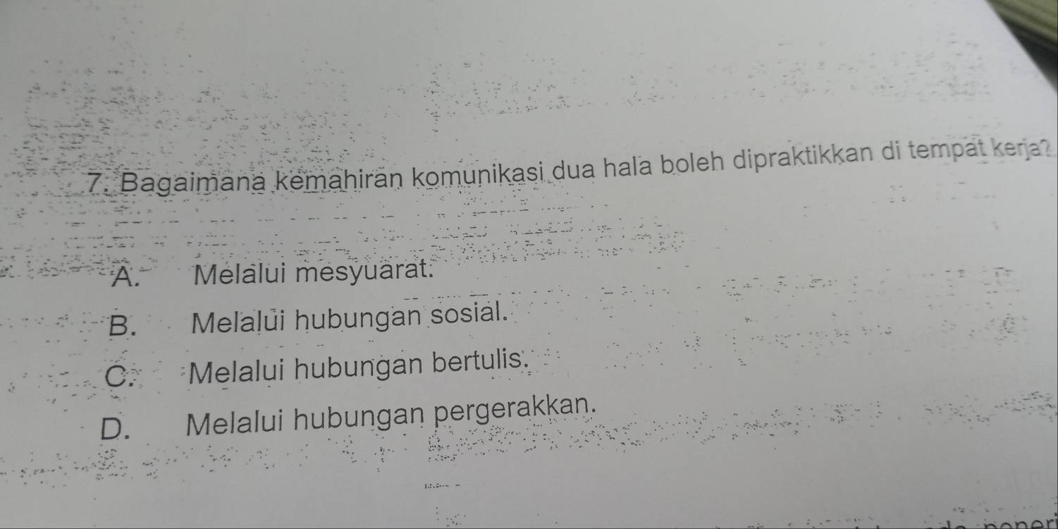 Bagaimana kemahiran komunikasi dua hala boleh dipraktikkan di tempat kera?
A. Melalui mesyuarat
B. Melalui hubungan sosial.
C. Melalui hubungan bertulis.
D. Melalui hubungan pergerakkan.