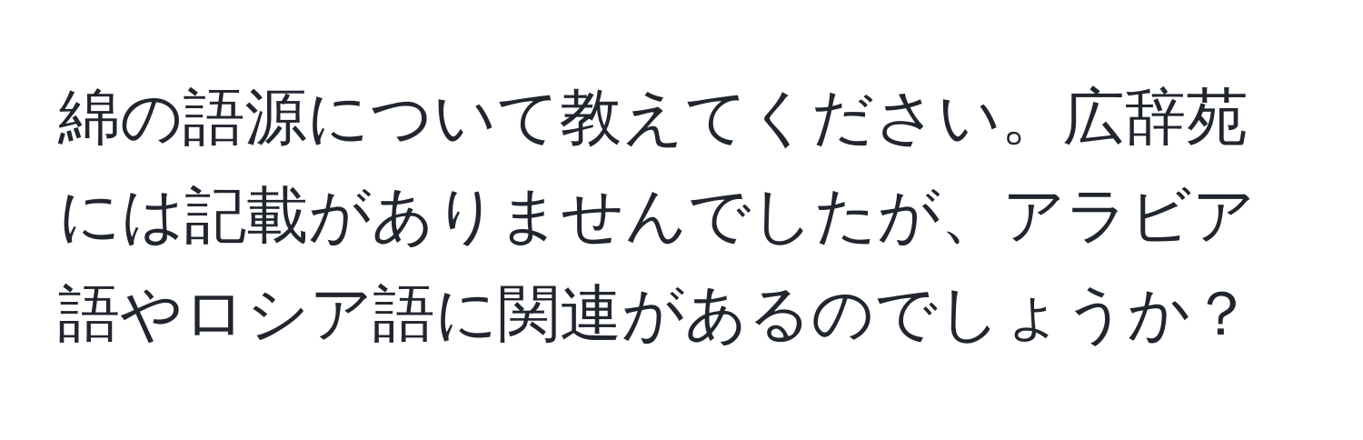 綿の語源について教えてください。広辞苑には記載がありませんでしたが、アラビア語やロシア語に関連があるのでしょうか？