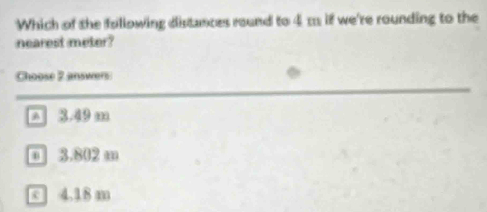 Solved: Which of the following distances round to 4 m if we're rounding ...