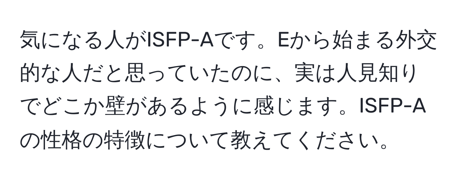 気になる人がISFP-Aです。Eから始まる外交的な人だと思っていたのに、実は人見知りでどこか壁があるように感じます。ISFP-Aの性格の特徴について教えてください。