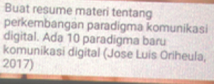 Buat resume materi tentang 
perkembangan paradigma komunikasi 
digital. Ada 10 paradigma baru 
komunikasi digital (Jose Luis Oriheula, 
2017)