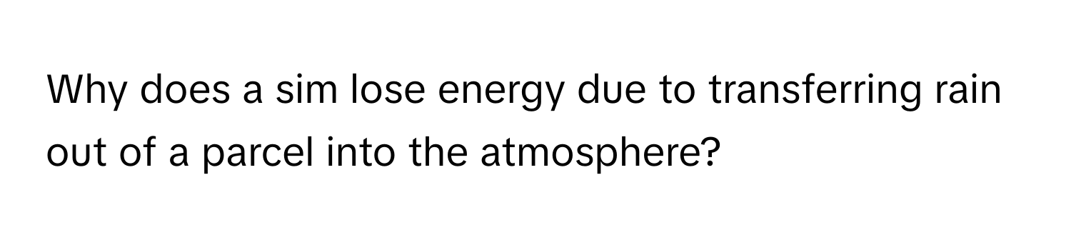 Why does a sim lose energy due to transferring rain out of a parcel into the atmosphere?