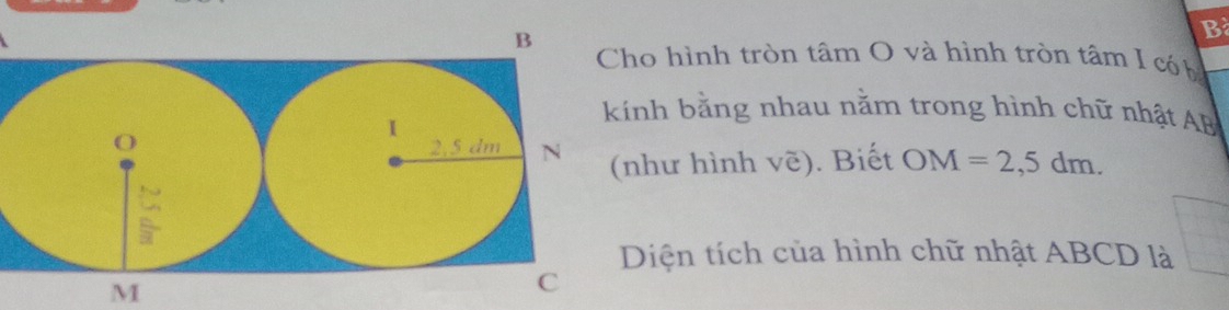 hình tròn tâm O và hình tròn tâm I có h 
nh bằng nhau nằm trong hình chữ nhật AB
OM=2,5dm. 
hư hình vẽ). Biết 
iện tích của hình chữ nhật ABCD là
M