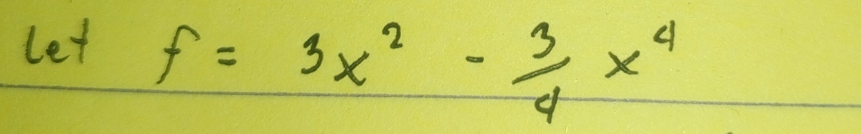 let
f=3x^2- 3/4 x^4