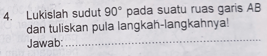 Lukislah sudut 90° pada suatu ruas garis AB
dan tuliskan pula langkah-langkahnya! 
Jawab: 
_