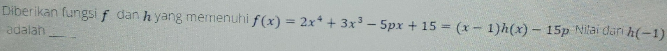 Diberikan fungsi f dan yang memenuhi f(x)=2x^4+3x^3-5px+15=(x-1)h(x)-15p. Nilai dari h(-1)
adalah