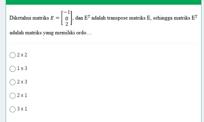 Diketahui matriks E=beginbmatrix -1 0 2endbmatrix , dan E^T adalah transpose matriks E, sehingga matriks E^T
adalah matriks yang memiliki ordo..
2* 2
1* 3
2* 3
2* 1
3* 1