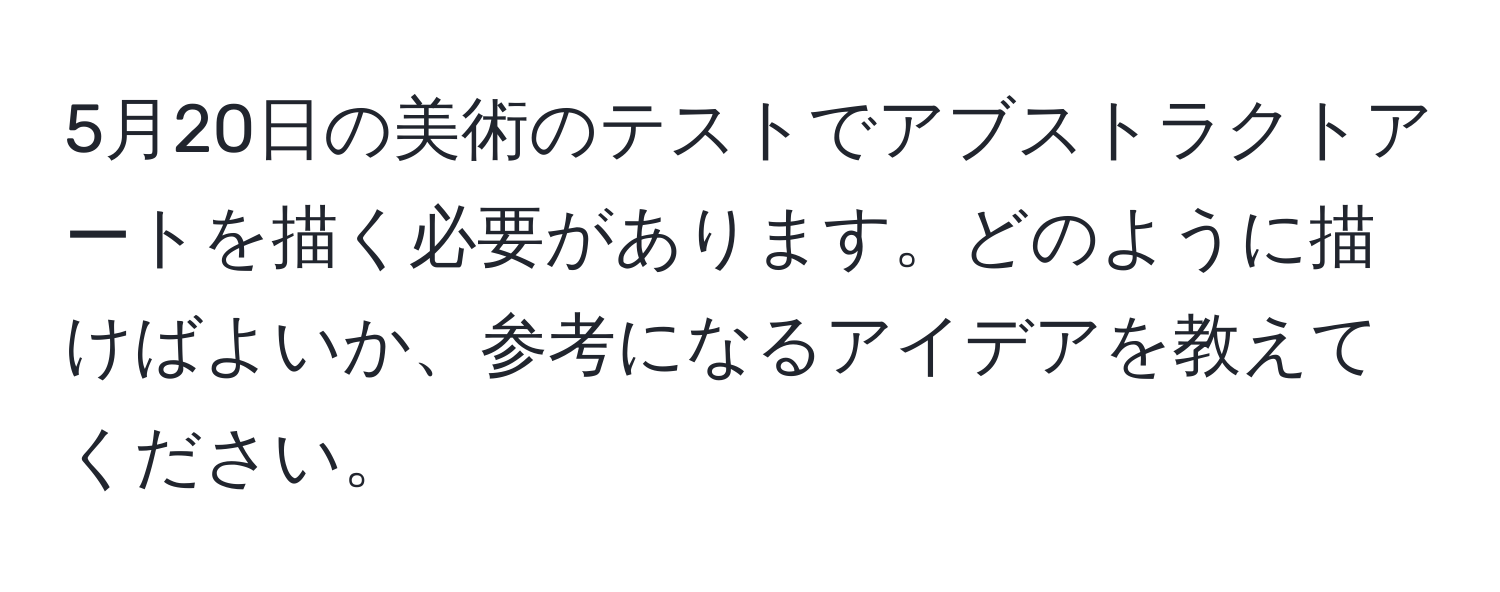 5月20日の美術のテストでアブストラクトアートを描く必要があります。どのように描けばよいか、参考になるアイデアを教えてください。