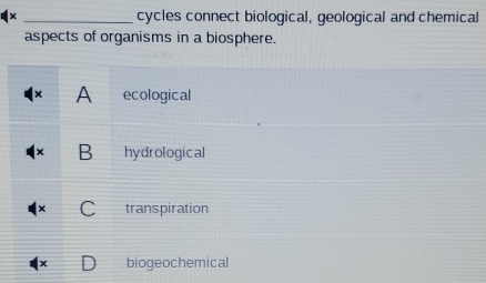 x _cycles connect biological, geological and chemical
aspects of organisms in a biosphere.
A ecological
B hydrological
C transpiration
biogeochemical