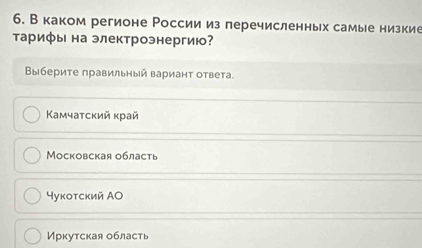 В каком регионе России из перечисленньх самые низкие
Τарифы на электроэнергию?
Βыберите πравильный вариант ответа.
Κамчатский κрай
Московская область
⁴укотский АО
Иркутская область