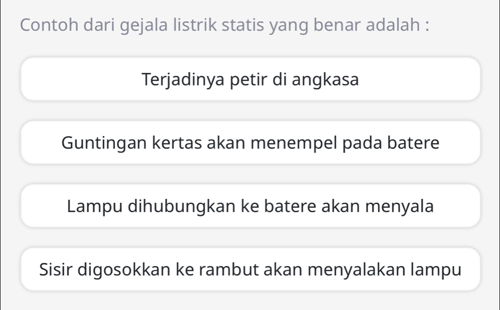 Contoh dari gejala listrik statis yang benar adalah :
Terjadinya petir di angkasa
Guntingan kertas akan menempel pada batere
Lampu dihubungkan ke batere akan menyala
Sisir digosokkan ke rambut akan menyalakan lampu