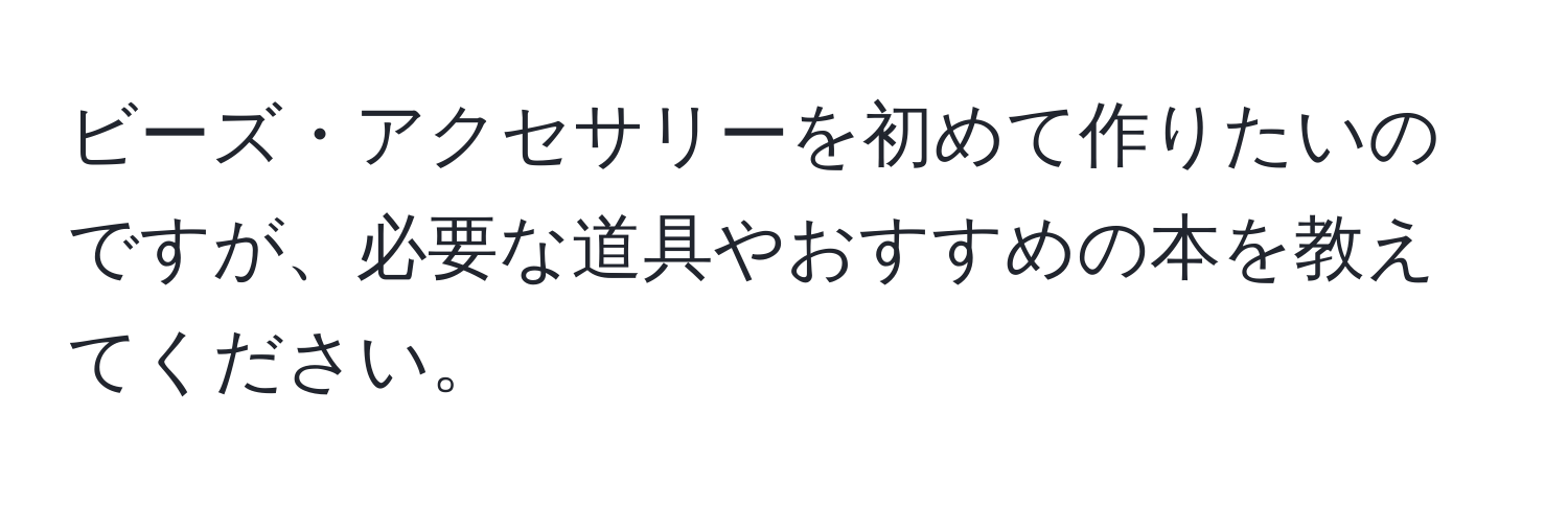 ビーズ・アクセサリーを初めて作りたいのですが、必要な道具やおすすめの本を教えてください。