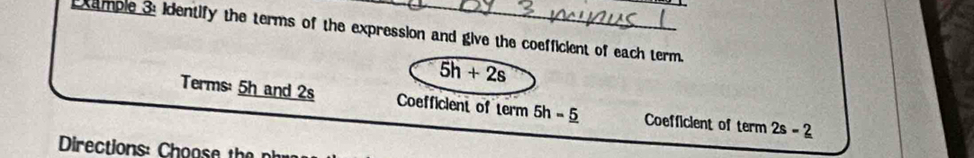 xample 3: identify the terms of the expression and give the coefficient of each term.
5h+2s
Terms: 5h and 2s Coefficient of term 5h - 5 Coefficient of term2s=2
Directions: o h