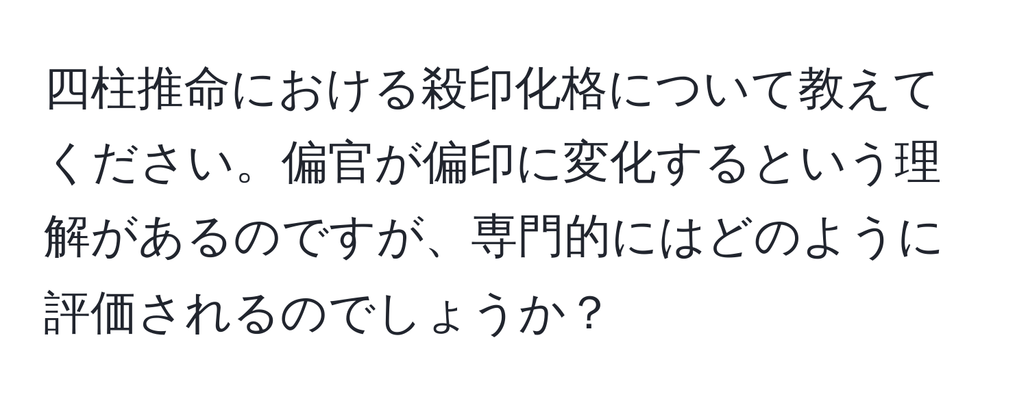 四柱推命における殺印化格について教えてください。偏官が偏印に変化するという理解があるのですが、専門的にはどのように評価されるのでしょうか？