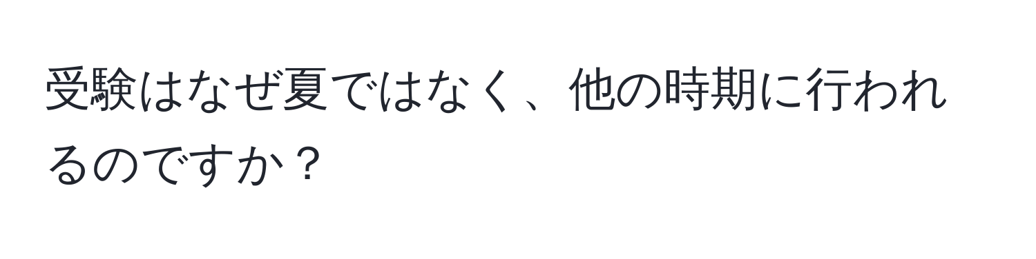 受験はなぜ夏ではなく、他の時期に行われるのですか？