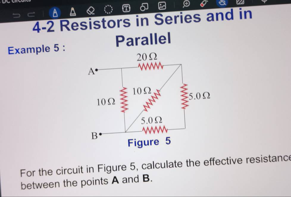 4-2 Resistors in Series and in 
Parallel 
Example 5 : 
For the circuit in Figure 5, calculate the effective resistance 
between the points A and B.