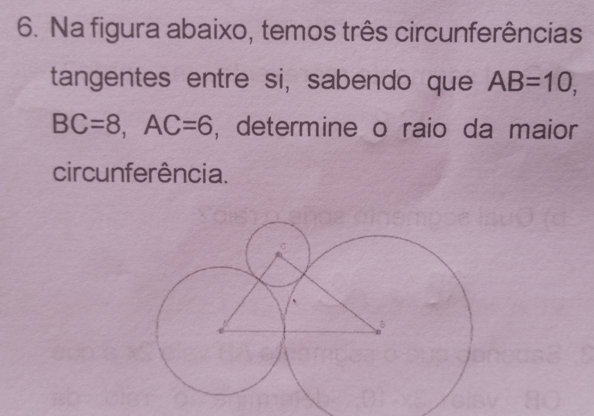 Na figura abaixo, temos três circunferências 
tangentes entre si, sabendo que AB=10,
BC=8, AC=6 , determine o raio da maior 
circunferência.