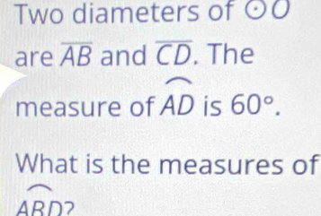 Two diameters of odot O
are overline AB and overline CD. The 
measure of widehat AD is 60°. 
What is the measures of
widehat ABD 7