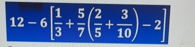 12-6[ 1/3 + 5/7 ( 2/5 + 3/10 )-2]