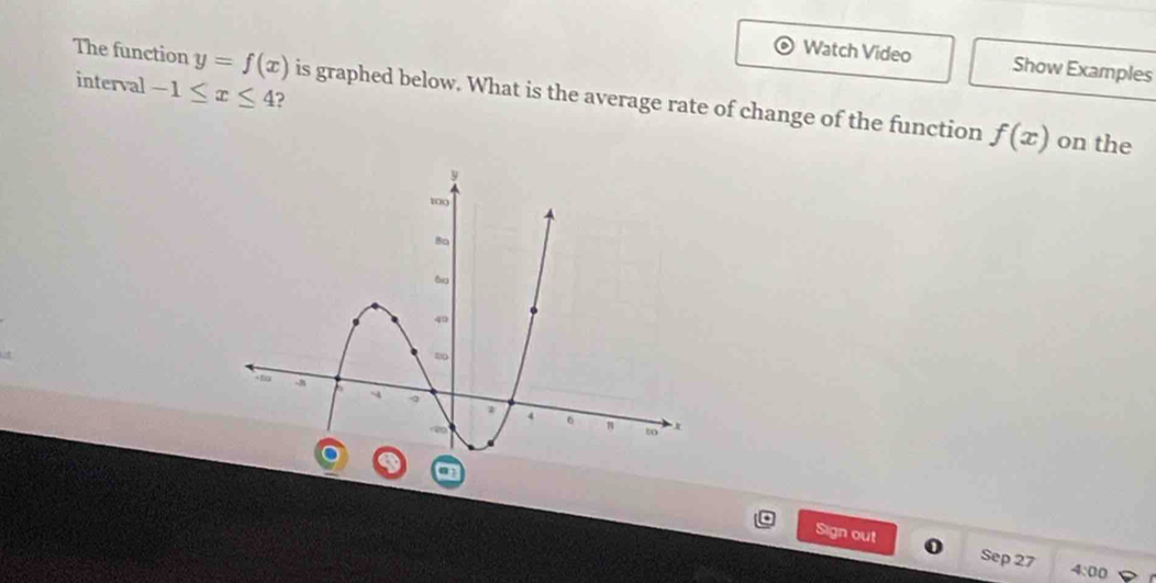 Watch Video Show Examples 
interval -1≤ x≤ 4 ? 
The function y=f(x) is graphed below. What is the average rate of change of the function f(x)
on the 
Sign out Sep 27 4:00