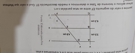 ve as retas paralelas 1, àé t, cortadas pelas fotas d é v, transversais a elas. 
Memine o valor do segmento EF entre as retas paralelas s e t. 
heus aplicou o teorema de Tales e determinou a medida desconhecida EF. Qual o valor que Matheus 
natrou ?