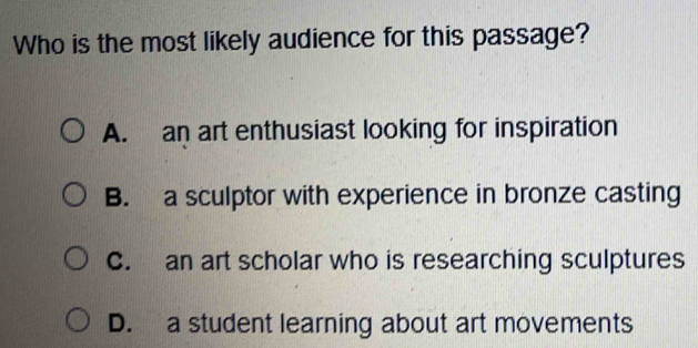 Who is the most likely audience for this passage?
A. an art enthusiast looking for inspiration
B. a sculptor with experience in bronze casting
C. an art scholar who is researching sculptures
D. a student learning about art movements