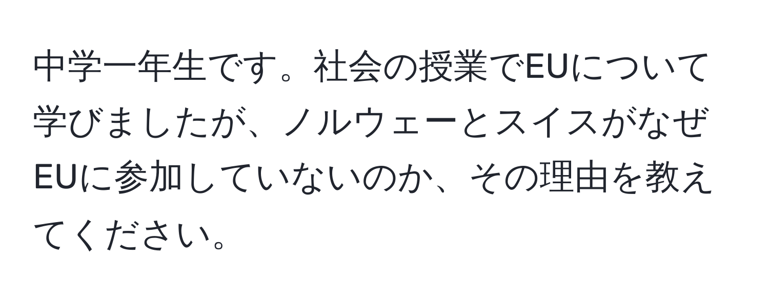 中学一年生です。社会の授業でEUについて学びましたが、ノルウェーとスイスがなぜEUに参加していないのか、その理由を教えてください。