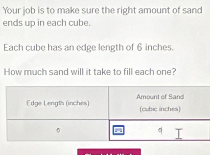 Your job is to make sure the right amount of sand 
ends up in each cube. 
Each cube has an edge length of 6 inches. 
How much sand will it take to fill each one?