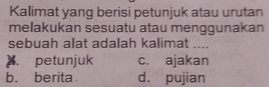 Kalimat yang berisi petunjuk atau urutan
melakukan sesuatu atau menggunakan
sebuah alat adalah kalimat ..... petunjuk c. ajakan
b. berita d. pujian