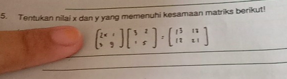 Tentukan nilai x dan y yang memenuhi kesamaan matriks berikut!
beginpmatrix 2x&1 3&9endvmatrix beginbmatrix 3beginbmatrix 3&2 1&5endbmatrix =beginbmatrix 13&13 12&21endbmatrix